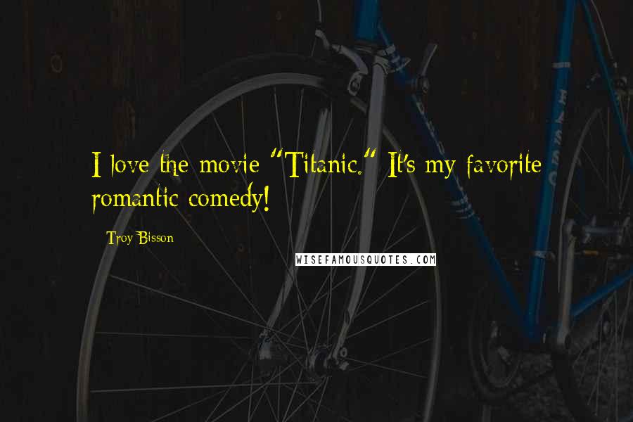 Troy Bisson Quotes: I love the movie "Titanic." It's my favorite romantic comedy!