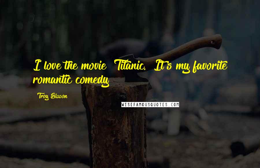 Troy Bisson Quotes: I love the movie "Titanic." It's my favorite romantic comedy!
