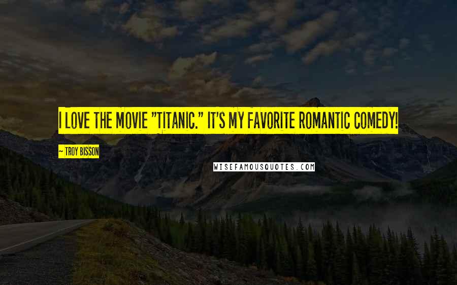Troy Bisson Quotes: I love the movie "Titanic." It's my favorite romantic comedy!