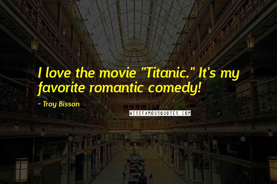 Troy Bisson Quotes: I love the movie "Titanic." It's my favorite romantic comedy!