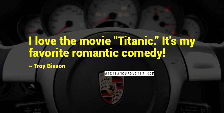 Troy Bisson Quotes: I love the movie "Titanic." It's my favorite romantic comedy!