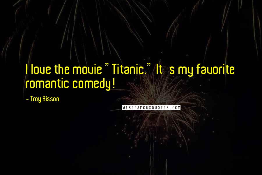 Troy Bisson Quotes: I love the movie "Titanic." It's my favorite romantic comedy!