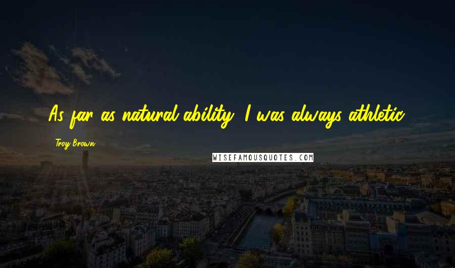 Troy Brown Quotes: As far as natural ability, I was always athletic.