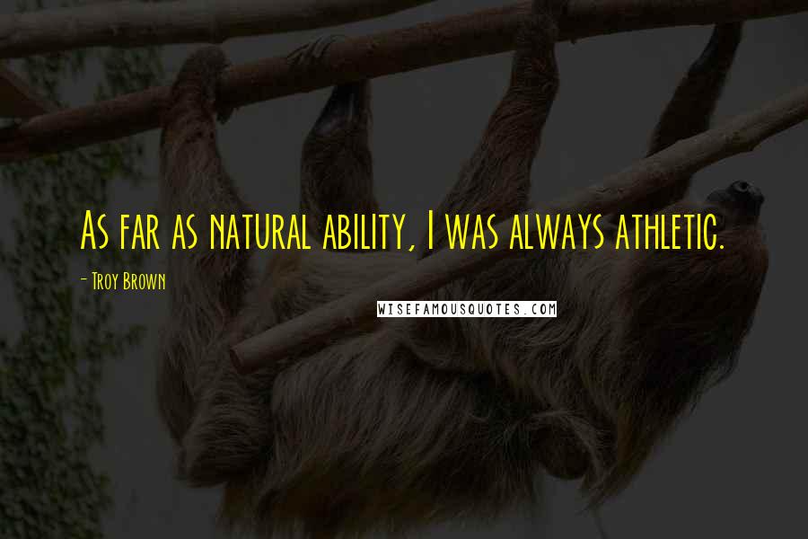 Troy Brown Quotes: As far as natural ability, I was always athletic.