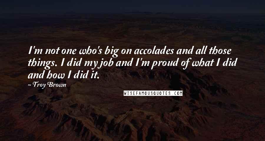 Troy Brown Quotes: I'm not one who's big on accolades and all those things. I did my job and I'm proud of what I did and how I did it.