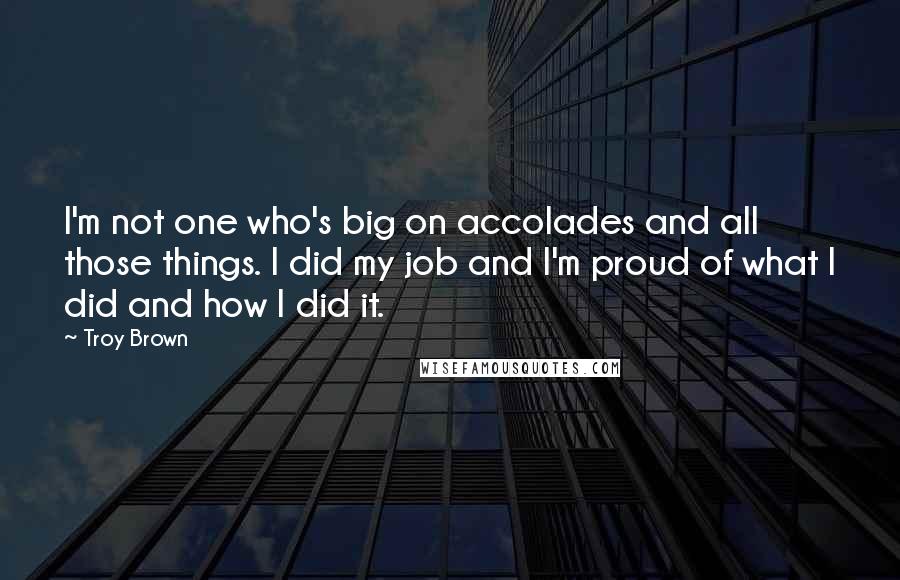 Troy Brown Quotes: I'm not one who's big on accolades and all those things. I did my job and I'm proud of what I did and how I did it.