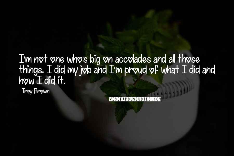 Troy Brown Quotes: I'm not one who's big on accolades and all those things. I did my job and I'm proud of what I did and how I did it.