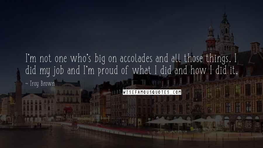 Troy Brown Quotes: I'm not one who's big on accolades and all those things. I did my job and I'm proud of what I did and how I did it.