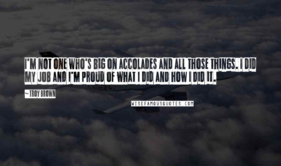Troy Brown Quotes: I'm not one who's big on accolades and all those things. I did my job and I'm proud of what I did and how I did it.
