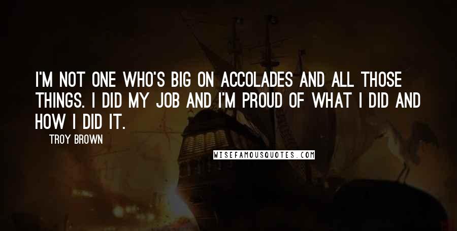 Troy Brown Quotes: I'm not one who's big on accolades and all those things. I did my job and I'm proud of what I did and how I did it.