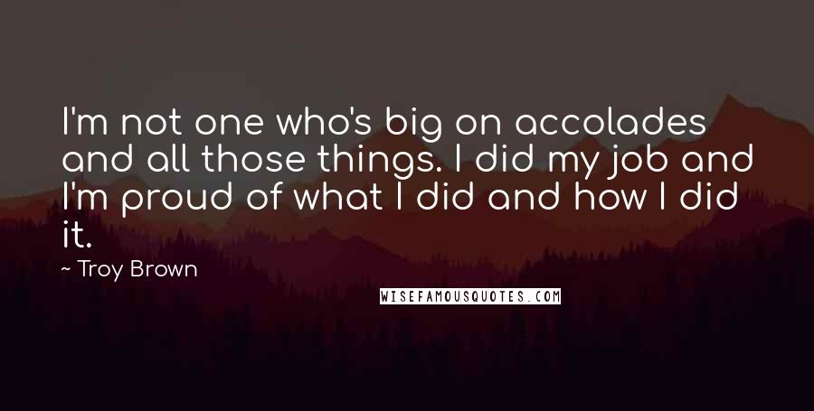 Troy Brown Quotes: I'm not one who's big on accolades and all those things. I did my job and I'm proud of what I did and how I did it.