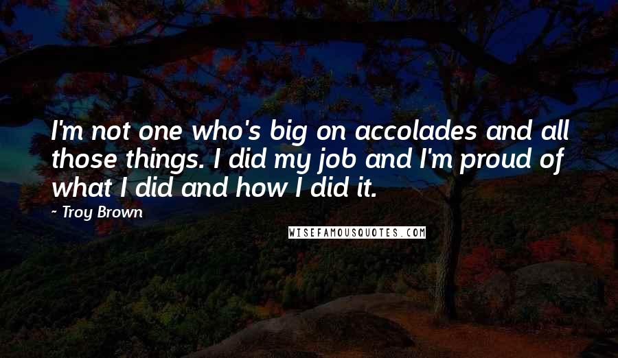 Troy Brown Quotes: I'm not one who's big on accolades and all those things. I did my job and I'm proud of what I did and how I did it.