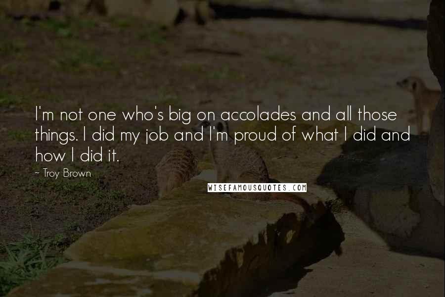 Troy Brown Quotes: I'm not one who's big on accolades and all those things. I did my job and I'm proud of what I did and how I did it.