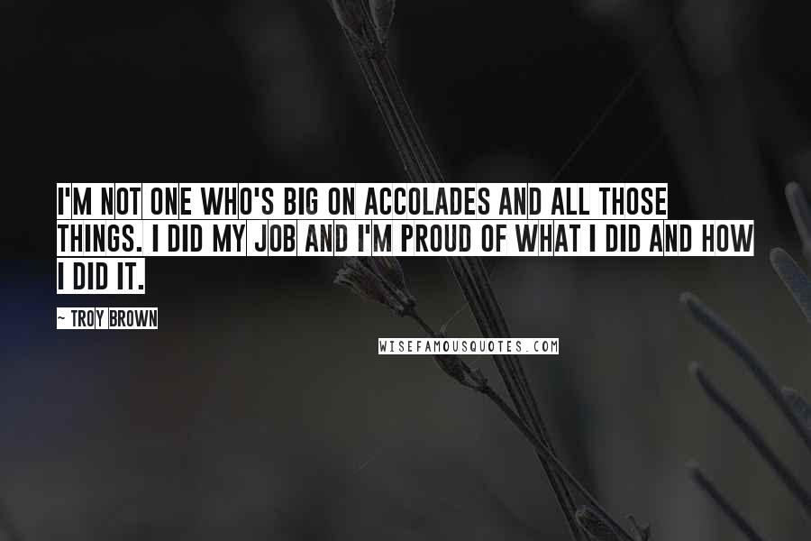 Troy Brown Quotes: I'm not one who's big on accolades and all those things. I did my job and I'm proud of what I did and how I did it.