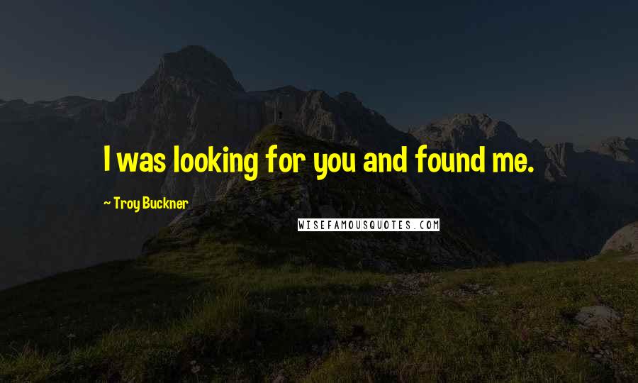 Troy Buckner Quotes: I was looking for you and found me.