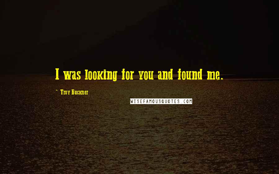 Troy Buckner Quotes: I was looking for you and found me.