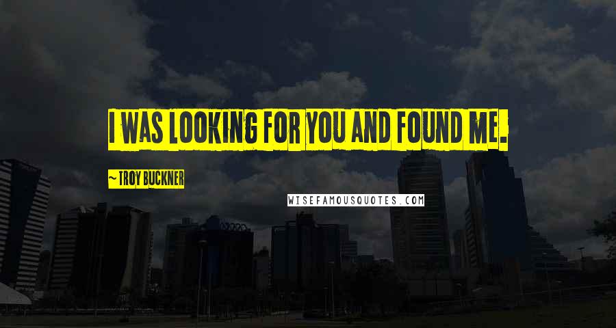 Troy Buckner Quotes: I was looking for you and found me.