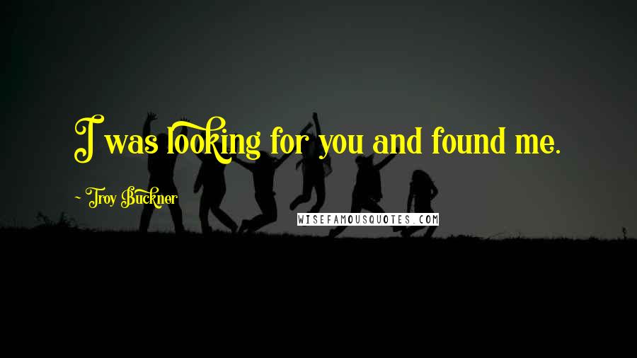 Troy Buckner Quotes: I was looking for you and found me.