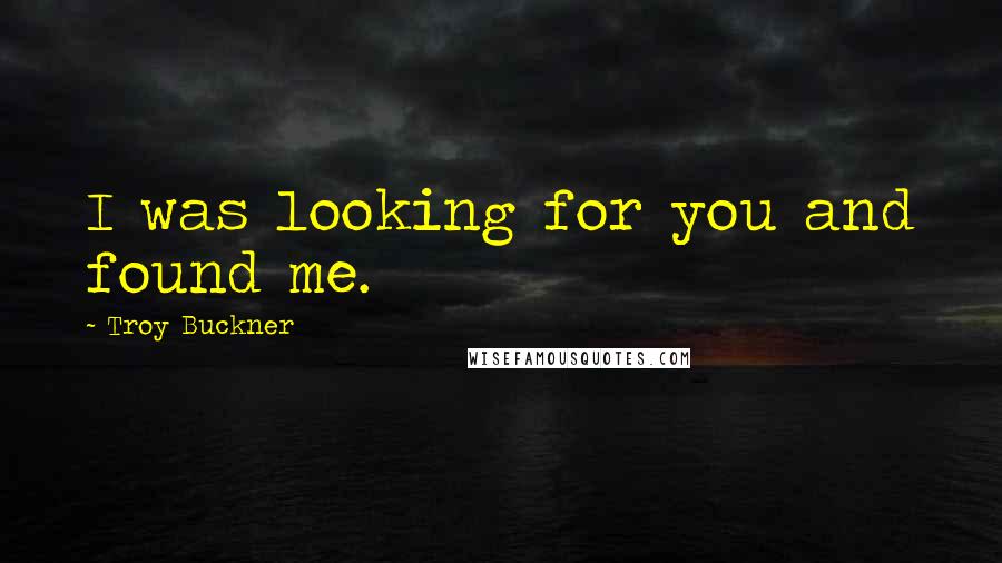 Troy Buckner Quotes: I was looking for you and found me.