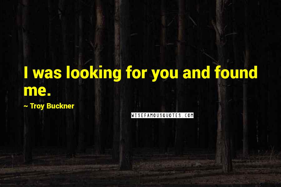 Troy Buckner Quotes: I was looking for you and found me.