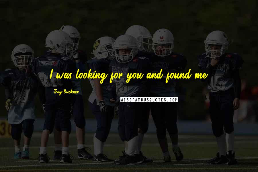 Troy Buckner Quotes: I was looking for you and found me.