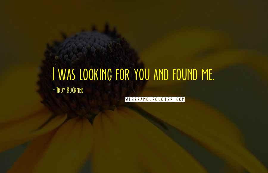 Troy Buckner Quotes: I was looking for you and found me.