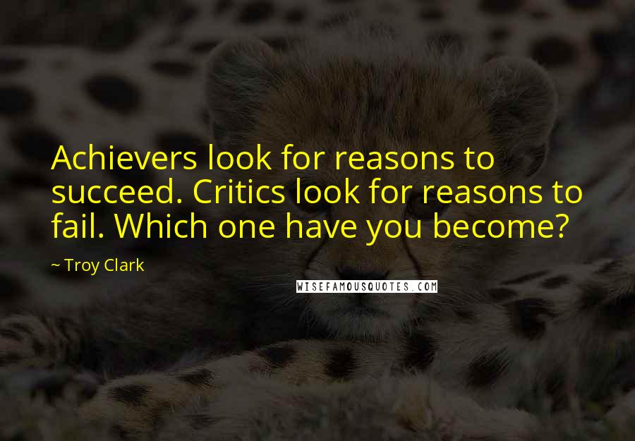 Troy Clark Quotes: Achievers look for reasons to succeed. Critics look for reasons to fail. Which one have you become?