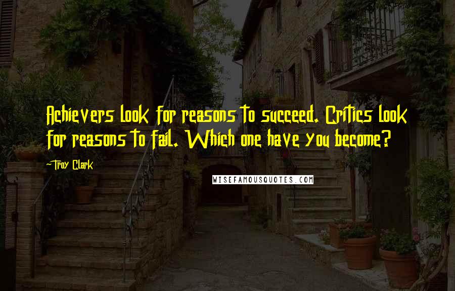 Troy Clark Quotes: Achievers look for reasons to succeed. Critics look for reasons to fail. Which one have you become?