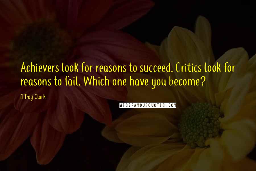 Troy Clark Quotes: Achievers look for reasons to succeed. Critics look for reasons to fail. Which one have you become?