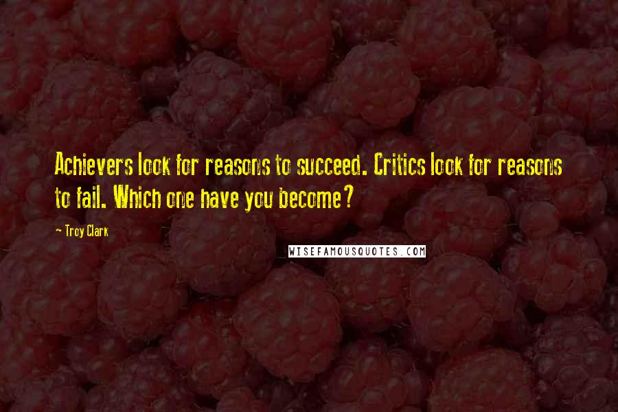Troy Clark Quotes: Achievers look for reasons to succeed. Critics look for reasons to fail. Which one have you become?