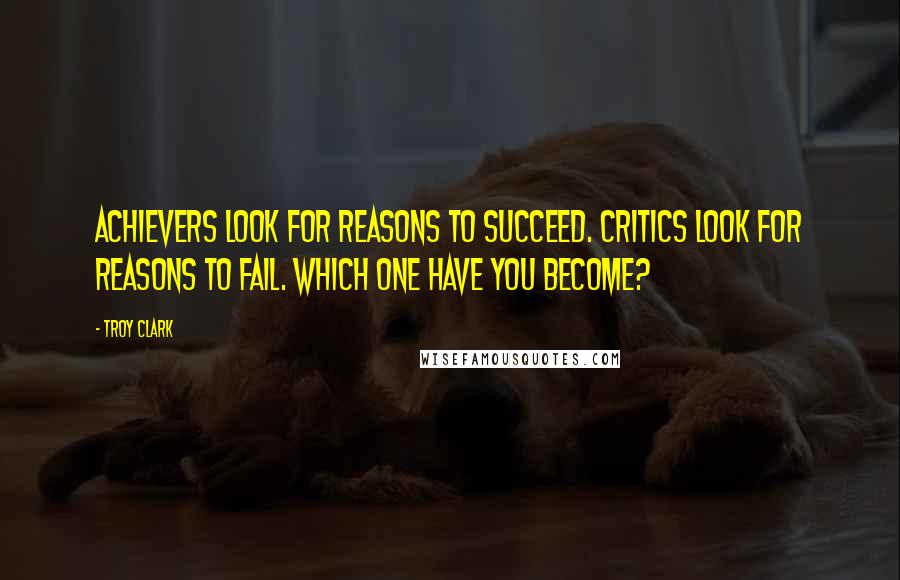 Troy Clark Quotes: Achievers look for reasons to succeed. Critics look for reasons to fail. Which one have you become?