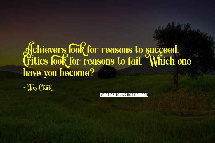 Troy Clark Quotes: Achievers look for reasons to succeed. Critics look for reasons to fail. Which one have you become?