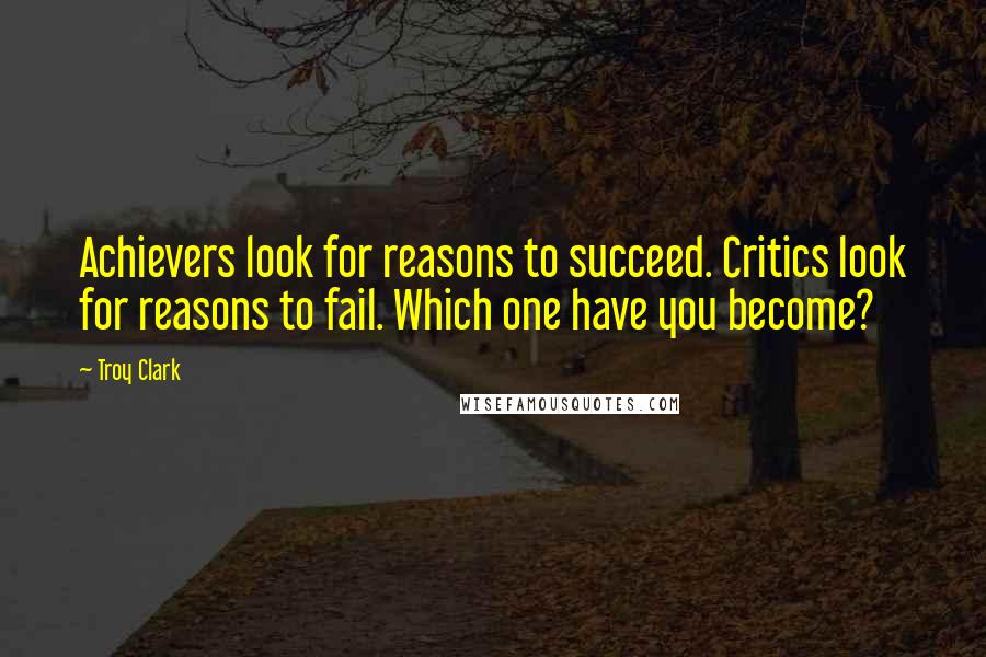 Troy Clark Quotes: Achievers look for reasons to succeed. Critics look for reasons to fail. Which one have you become?