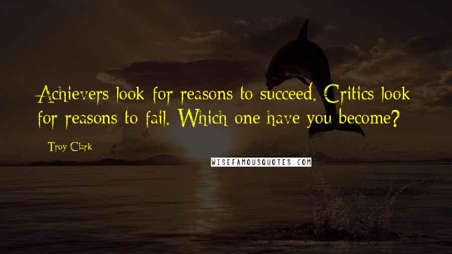 Troy Clark Quotes: Achievers look for reasons to succeed. Critics look for reasons to fail. Which one have you become?