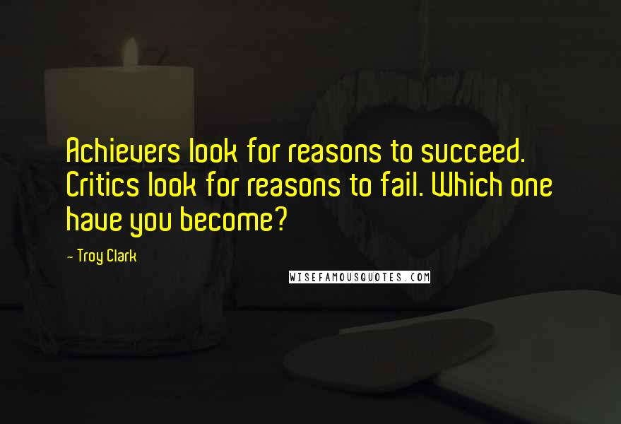 Troy Clark Quotes: Achievers look for reasons to succeed. Critics look for reasons to fail. Which one have you become?