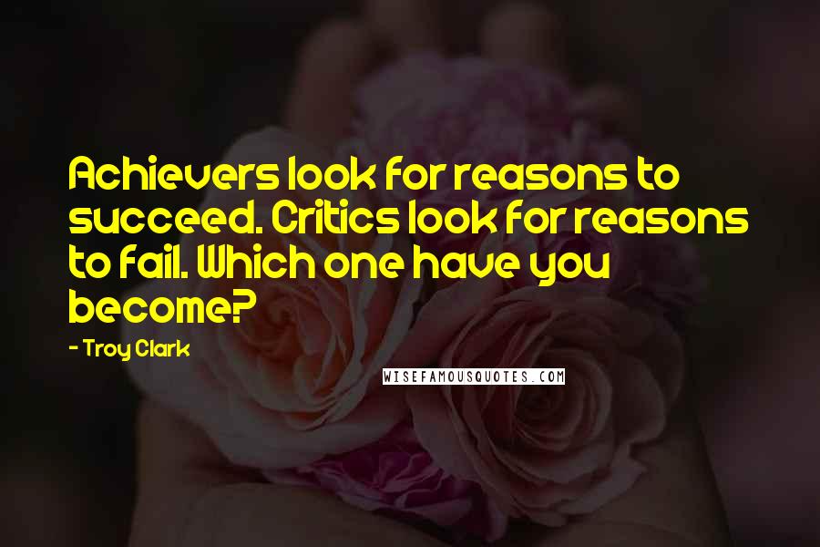 Troy Clark Quotes: Achievers look for reasons to succeed. Critics look for reasons to fail. Which one have you become?