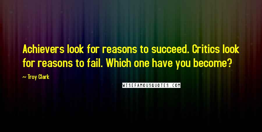 Troy Clark Quotes: Achievers look for reasons to succeed. Critics look for reasons to fail. Which one have you become?