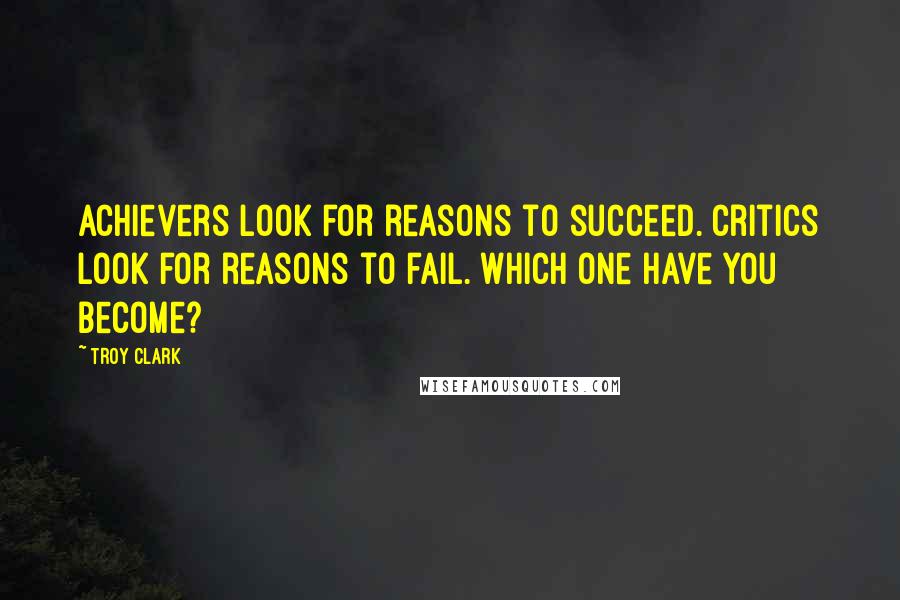 Troy Clark Quotes: Achievers look for reasons to succeed. Critics look for reasons to fail. Which one have you become?