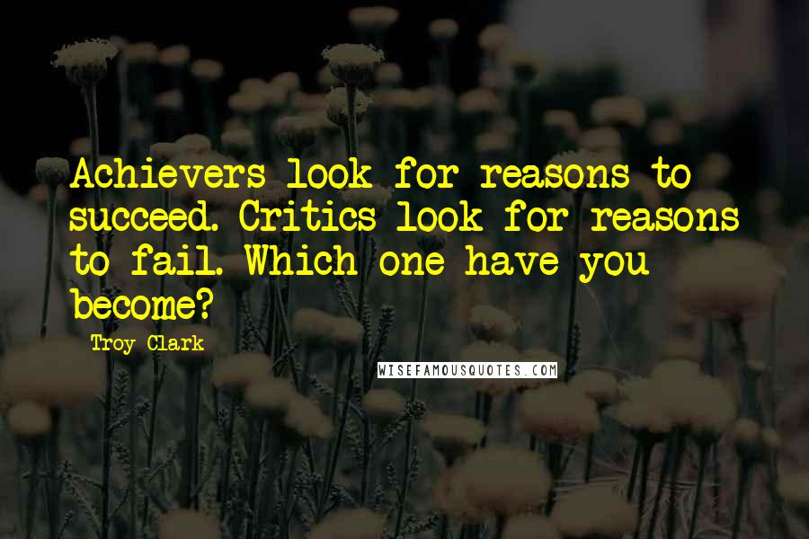 Troy Clark Quotes: Achievers look for reasons to succeed. Critics look for reasons to fail. Which one have you become?