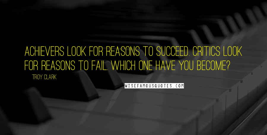 Troy Clark Quotes: Achievers look for reasons to succeed. Critics look for reasons to fail. Which one have you become?