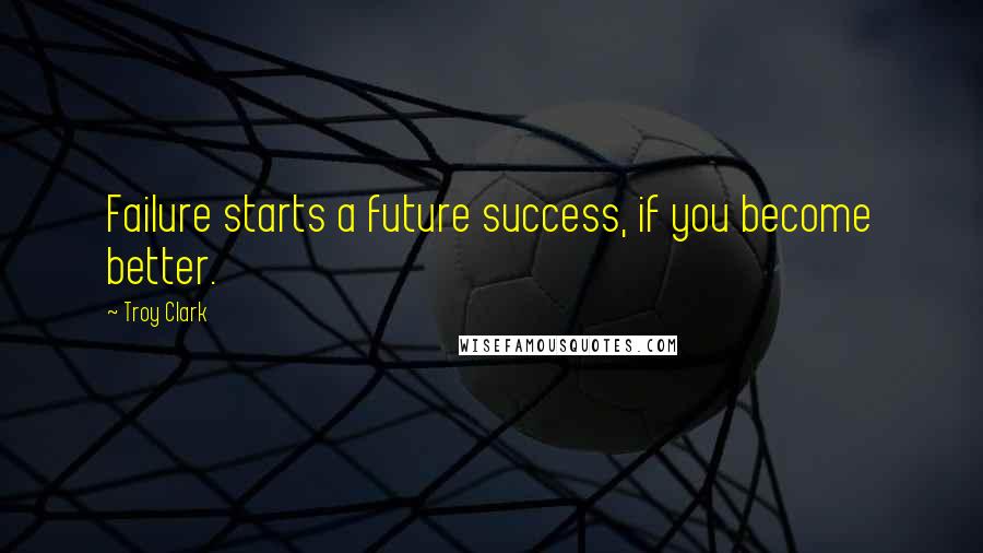 Troy Clark Quotes: Failure starts a future success, if you become better.