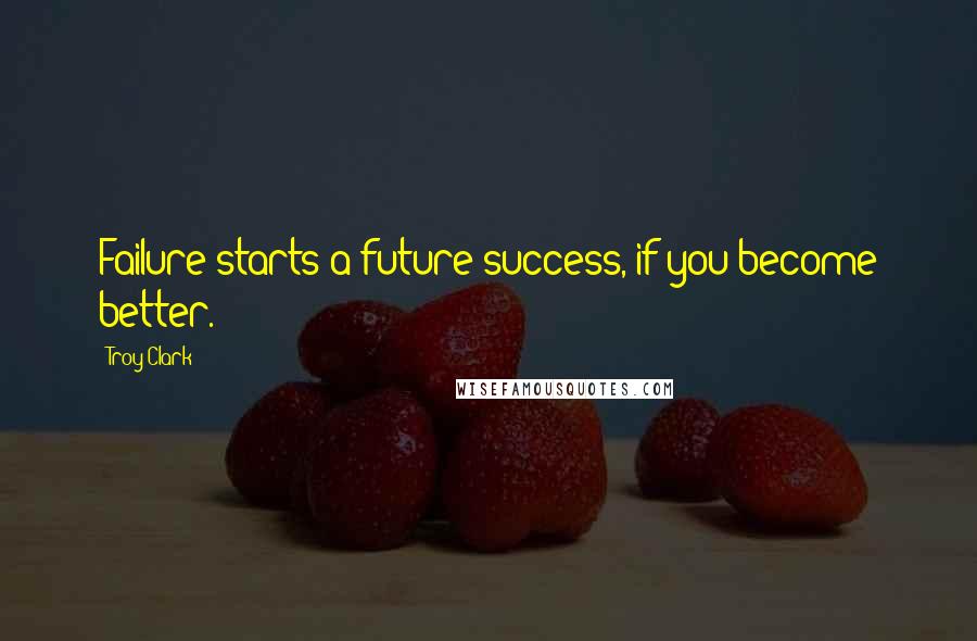 Troy Clark Quotes: Failure starts a future success, if you become better.
