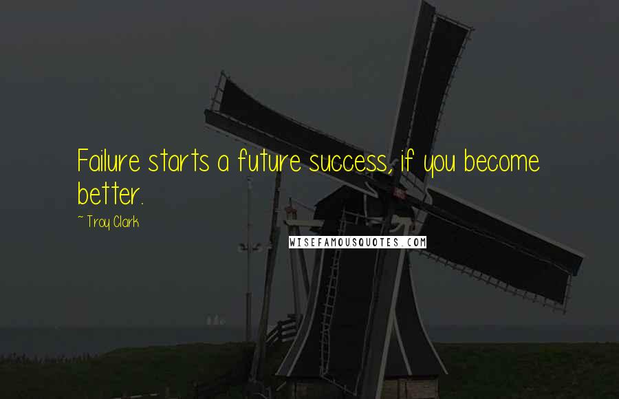 Troy Clark Quotes: Failure starts a future success, if you become better.