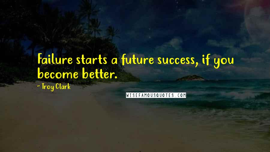 Troy Clark Quotes: Failure starts a future success, if you become better.