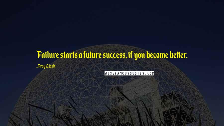 Troy Clark Quotes: Failure starts a future success, if you become better.