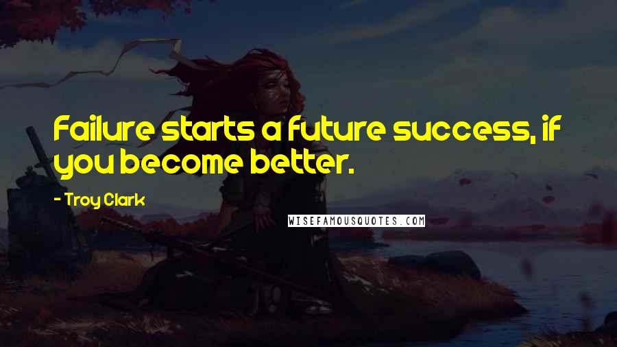 Troy Clark Quotes: Failure starts a future success, if you become better.