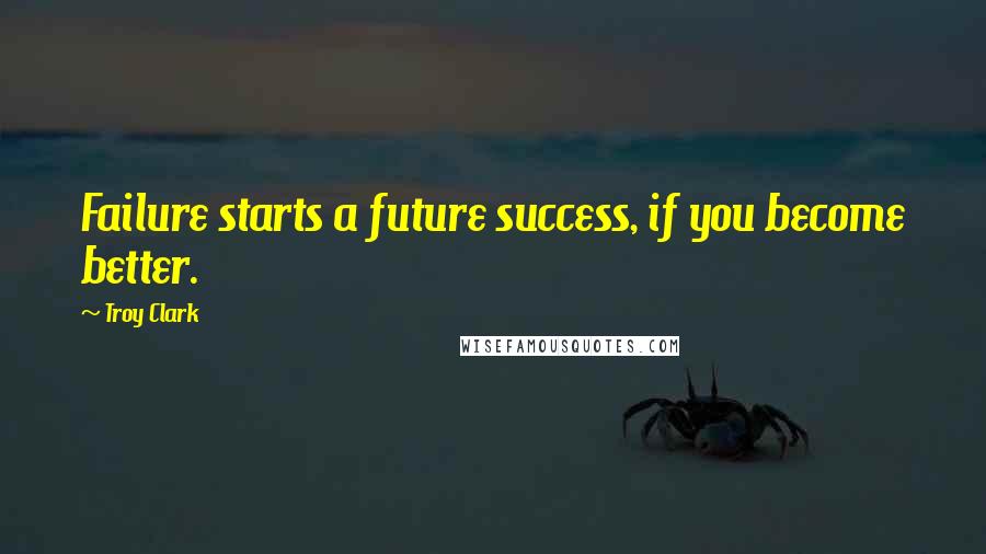 Troy Clark Quotes: Failure starts a future success, if you become better.