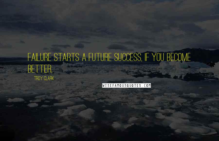 Troy Clark Quotes: Failure starts a future success, if you become better.
