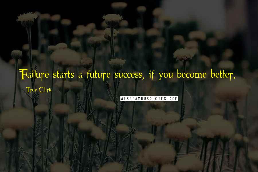 Troy Clark Quotes: Failure starts a future success, if you become better.