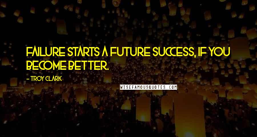 Troy Clark Quotes: Failure starts a future success, if you become better.